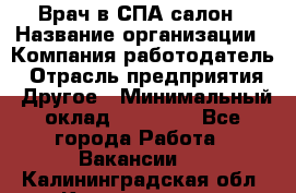 Врач в СПА-салон › Название организации ­ Компания-работодатель › Отрасль предприятия ­ Другое › Минимальный оклад ­ 28 000 - Все города Работа » Вакансии   . Калининградская обл.,Калининград г.